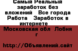 Самый Реальный заработок без вложений - Все города Работа » Заработок в интернете   . Московская обл.,Лобня г.